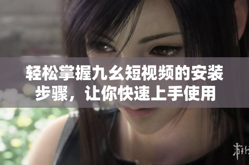 轻松掌握九幺短视频的安装步骤，让你快速上手使用