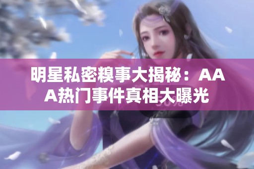 明星私密糗事大揭秘：AAA热门事件真相大曝光
