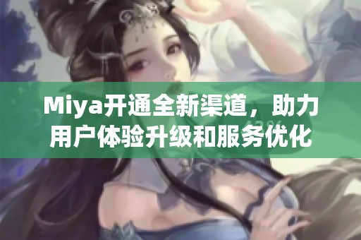 Miya开通全新渠道，助力用户体验升级和服务优化