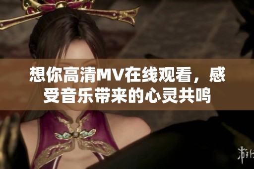 想你高清MV在线观看，感受音乐带来的心灵共鸣