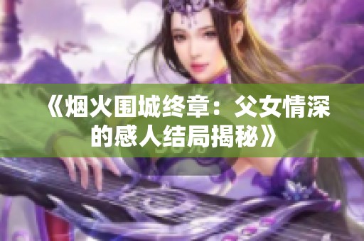 《烟火围城终章：父女情深的感人结局揭秘》