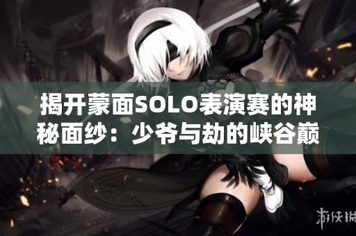 揭开蒙面SOLO表演赛的神秘面纱：少爷与劫的峡谷巅峰对决