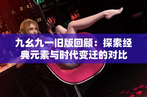 九幺九一旧版回顾：探索经典元素与时代变迁的对比