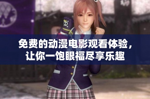 免费的动漫电影观看体验，让你一饱眼福尽享乐趣