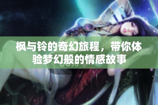 枫与铃的奇幻旅程，带你体验梦幻般的情感故事