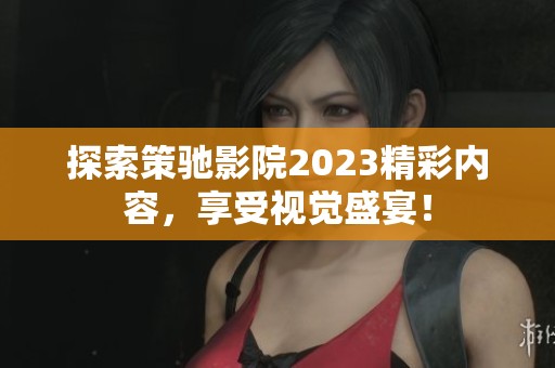 探索策驰影院2023精彩内容，享受视觉盛宴！