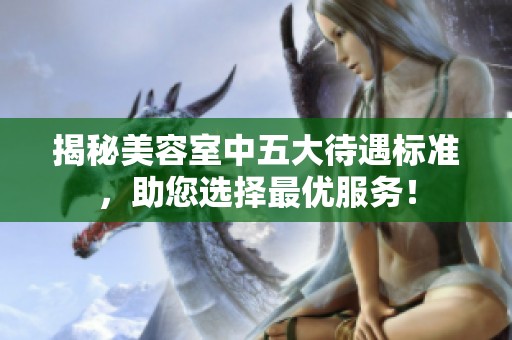 揭秘美容室中五大待遇标准，助您选择最优服务！