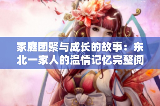 家庭团聚与成长的故事：东北一家人的温情记忆完整阅读