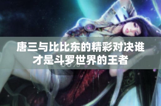 唐三与比比东的精彩对决谁才是斗罗世界的王者