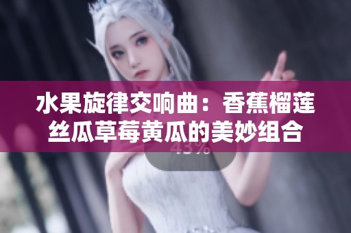 水果旋律交响曲：香蕉榴莲丝瓜草莓黄瓜的美妙组合