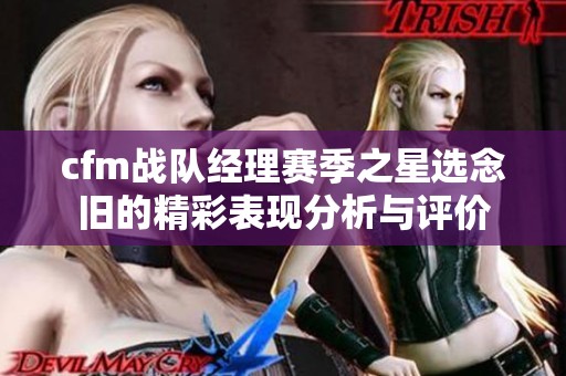 cfm战队经理赛季之星选念旧的精彩表现分析与评价