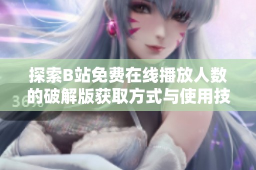 探索B站免费在线播放人数的破解版获取方式与使用技巧