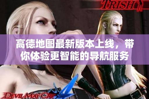 高德地图最新版本上线，带你体验更智能的导航服务