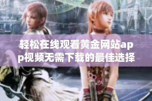 轻松在线观看黄金网站app视频无需下载的最佳选择