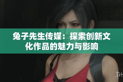 兔子先生传媒：探索创新文化作品的魅力与影响
