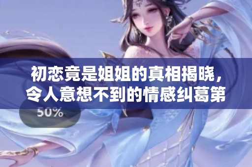 初恋竟是姐姐的真相揭晓，令人意想不到的情感纠葛第二集