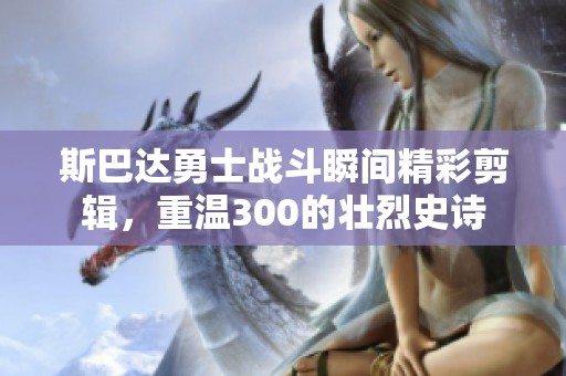 斯巴达勇士战斗瞬间精彩剪辑，重温300的壮烈史诗