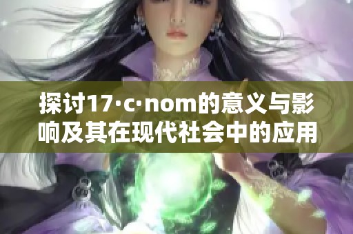 探讨17·c·nom的意义与影响及其在现代社会中的应用