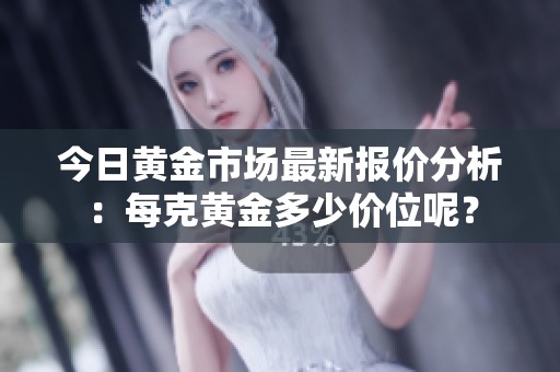 今日黄金市场最新报价分析：每克黄金多少价位呢？
