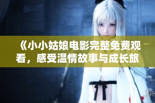 《小小姑娘电影完整免费观看，感受温情故事与成长旅程》