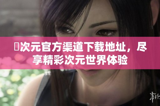 囧次元官方渠道下载地址，尽享精彩次元世界体验