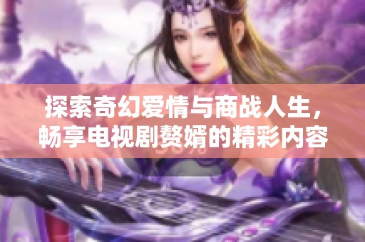 探索奇幻爱情与商战人生，畅享电视剧赘婿的精彩内容