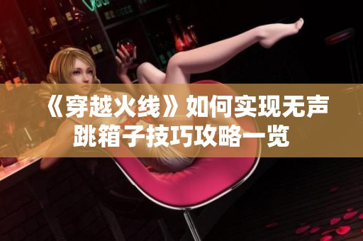 《穿越火线》如何实现无声跳箱子技巧攻略一览
