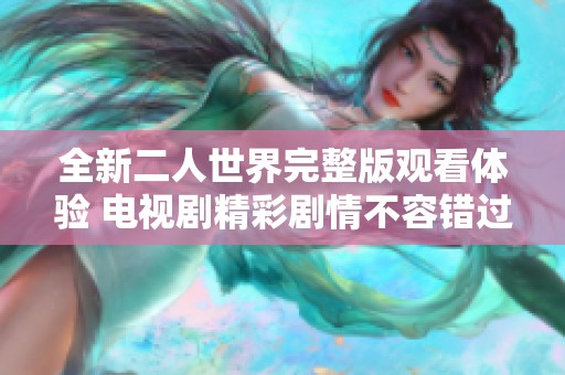 全新二人世界完整版观看体验 电视剧精彩剧情不容错过