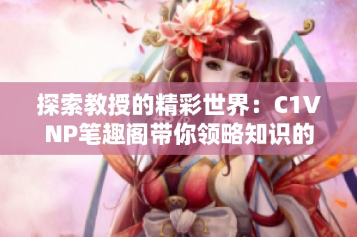 探索教授的精彩世界：C1VNP笔趣阁带你领略知识的魅力