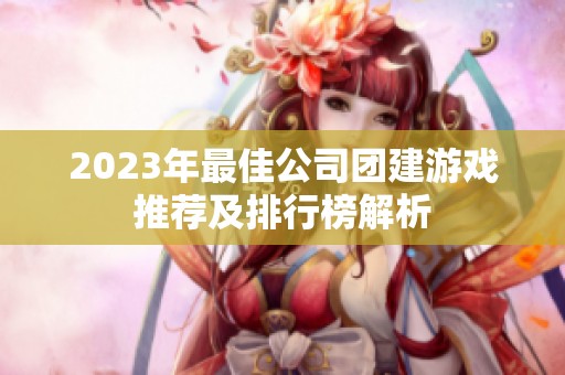 2023年最佳公司团建游戏推荐及排行榜解析