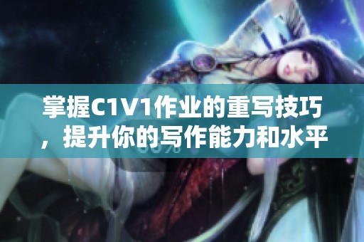 掌握C1V1作业的重写技巧，提升你的写作能力和水平
