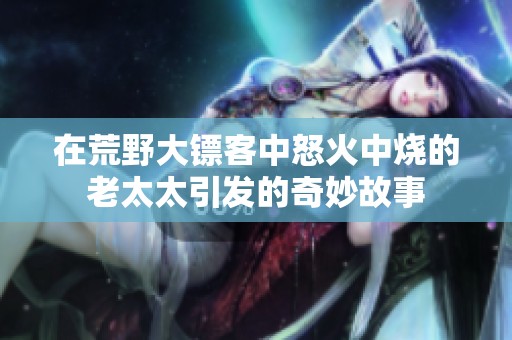 在荒野大镖客中怒火中烧的老太太引发的奇妙故事