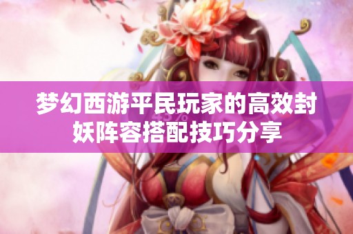 梦幻西游平民玩家的高效封妖阵容搭配技巧分享