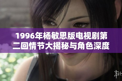 1996年杨敏思版电视剧第二回情节大揭秘与角色深度解析