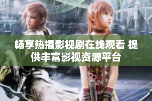畅享热播影视剧在线观看 提供丰富影视资源平台