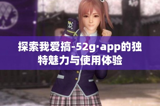 探索我爱搞-52g·app的独特魅力与使用体验