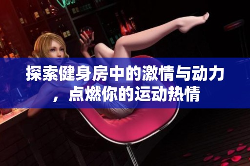 探索健身房中的激情与动力，点燃你的运动热情