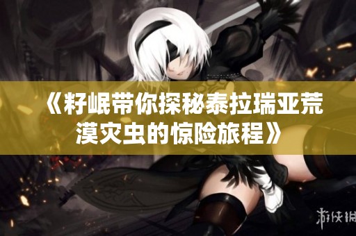《籽岷带你探秘泰拉瑞亚荒漠灾虫的惊险旅程》