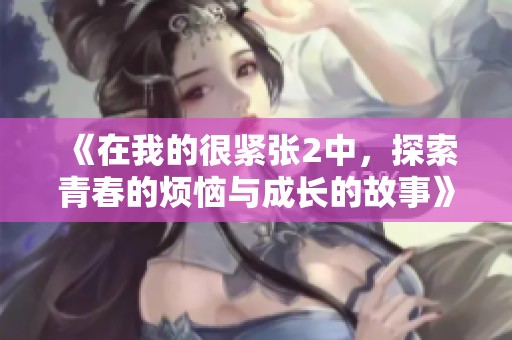 《在我的很紧张2中，探索青春的烦恼与成长的故事》