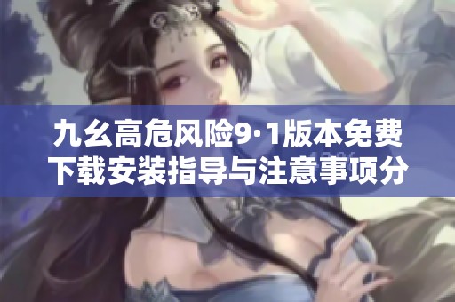 九幺高危风险9·1版本免费下载安装指导与注意事项分享