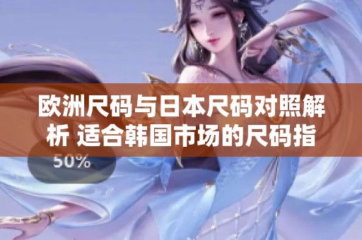 欧洲尺码与日本尺码对照解析 适合韩国市场的尺码指南