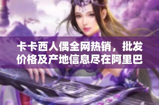 卡卡西人偶全网热销，批发价格及产地信息尽在阿里巴巴
