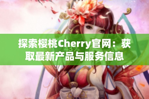 探索樱桃Cherry官网：获取最新产品与服务信息