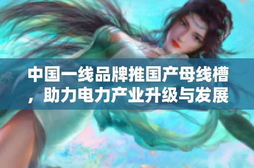 中国一线品牌推国产母线槽，助力电力产业升级与发展