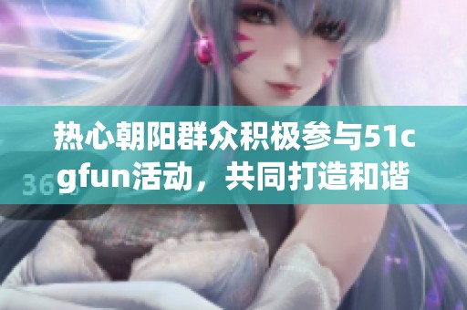 热心朝阳群众积极参与51cgfun活动，共同打造和谐社区