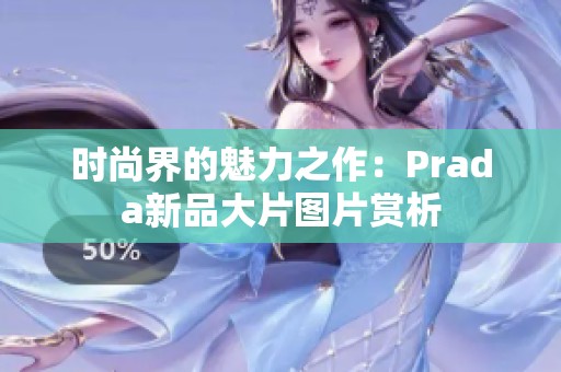 时尚界的魅力之作：Prada新品大片图片赏析
