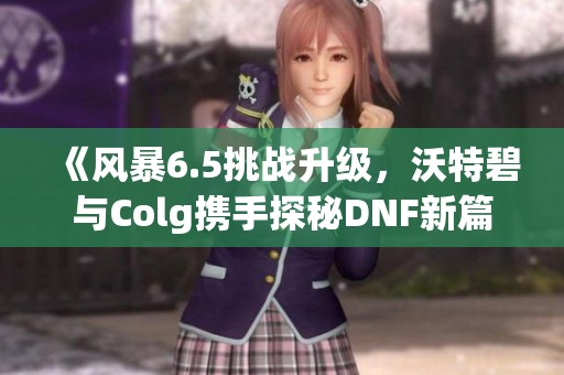 《风暴6.5挑战升级，沃特碧与Colg携手探秘DNF新篇章》