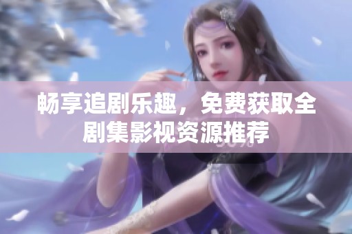 畅享追剧乐趣，免费获取全剧集影视资源推荐