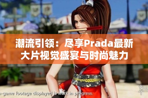 潮流引领：尽享Prada最新大片视觉盛宴与时尚魅力