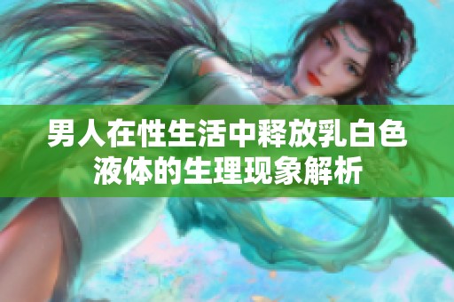 男人在性生活中释放乳白色液体的生理现象解析